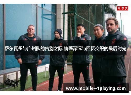 萨尔瓦多与广州队的告别之际 情感深沉与回忆交织的最后时光 萨尔瓦多与广州队的告别之际 情感深沉与回忆交织的最后时光