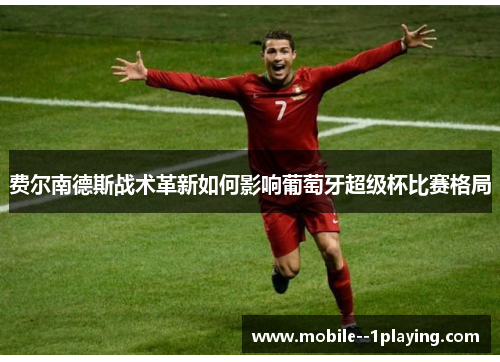 费尔南德斯战术革新如何影响葡萄牙超级杯比赛格局