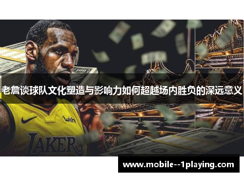 老詹谈球队文化塑造与影响力如何超越场内胜负的深远意义 老詹谈球队文化塑造与影响力如何超越场内胜负的深远意义