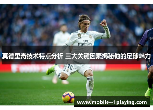 莫德里奇技术特点分析 三大关键因素揭秘他的足球魅力