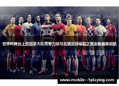 世界杯舞台上的加拿大队青春力量与北境足球崛起之路全新篇章启航 世界杯舞台上的加拿大队青春力量与北境足球崛起之路全新篇章启航