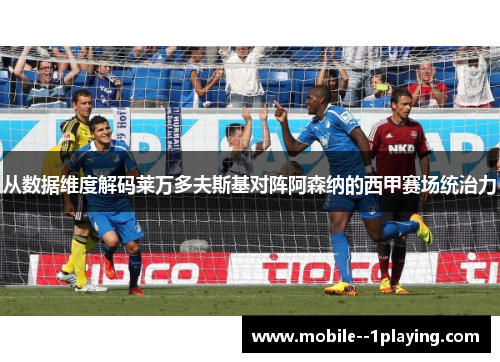 从数据维度解码莱万多夫斯基对阵阿森纳的西甲赛场统治力