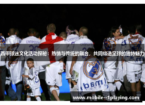 西甲球迷文化活动探秘:热情与传统的融合,共同缔造足球的独特魅力 西甲球迷文化活动探秘:热情与传统的融合,共同缔造足球的独特魅力