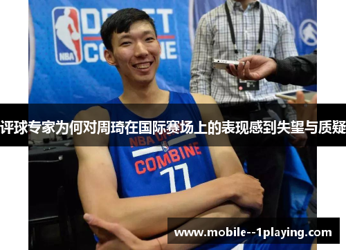 评球专家为何对周琦在国际赛场上的表现感到失望与质疑 评球专家为何对周琦在国际赛场上的表现感到失望与质疑