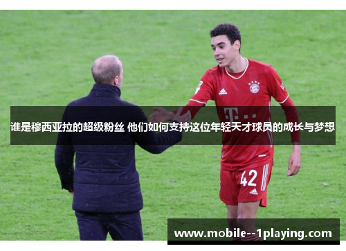 谁是穆西亚拉的超级粉丝 他们如何支持这位年轻天才球员的成长与梦想