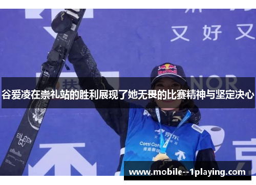 谷爱凌在崇礼站的胜利展现了她无畏的比赛精神与坚定决心 谷爱凌在崇礼站的胜利展现了她无畏的比赛精神与坚定决心