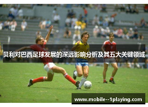 贝利对巴西足球发展的深远影响分析及其五大关键领域 贝利对巴西足球发展的深远影响分析及其五大关键领域