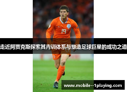 走近阿贾克斯探索其青训体系与塑造足球巨星的成功之道 走近阿贾克斯探索其青训体系与塑造足球巨星的成功之道
