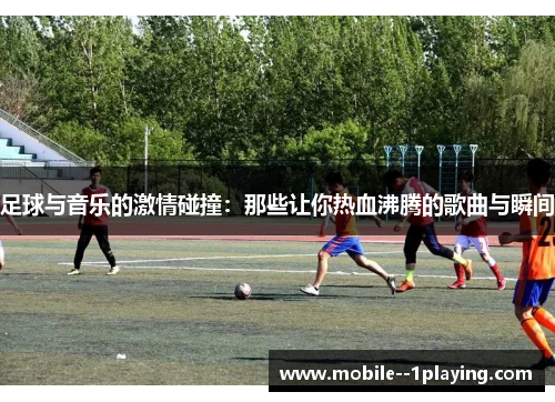 足球与音乐的激情碰撞:那些让你热血沸腾的歌曲与瞬间 足球与音乐的激情碰撞:那些让你热血沸腾的歌曲与瞬间