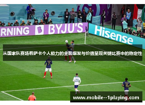 从国家队赛场看萨卡个人能力的全面爆发与价值呈现关键比赛中的稳定性 从国家队赛场看萨卡个人能力的全面爆发与价值呈现关键比赛中的稳定性