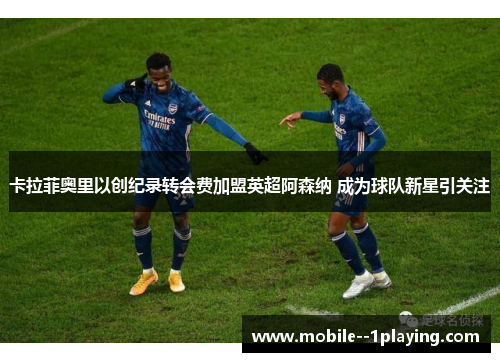 卡拉菲奥里以创纪录转会费加盟英超阿森纳 成为球队新星引关注 卡拉菲奥里以创纪录转会费加盟英超阿森纳 成为球队新星引关注