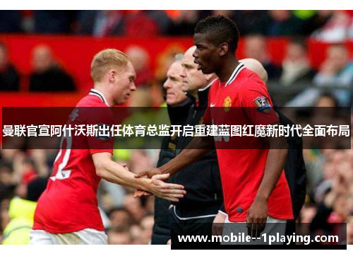 曼联官宣阿什沃斯出任体育总监开启重建蓝图红魔新时代全面布局 曼联官宣阿什沃斯出任体育总监开启重建蓝图红魔新时代全面布局