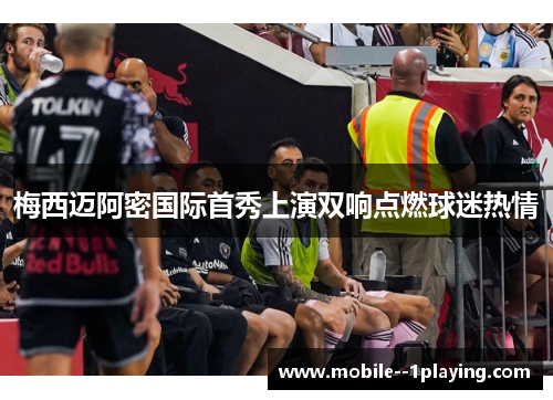 梅西迈阿密国际首秀上演双响点燃球迷热情 梅西迈阿密国际首秀上演双响点燃球迷热情