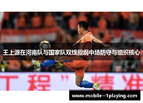 王上源在河南队与国家队双线担纲中场防守与组织核心 王上源在河南队与国家队双线担纲中场防守与组织核心