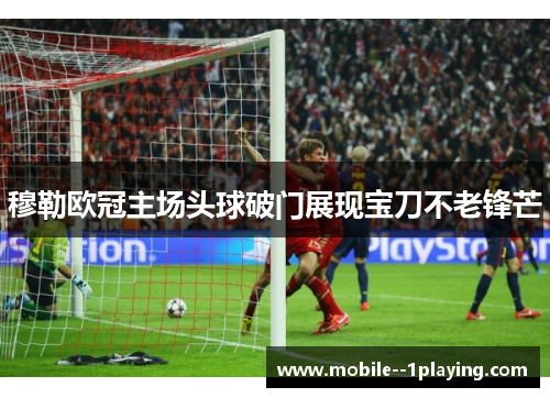 穆勒欧冠主场头球破门展现宝刀不老锋芒