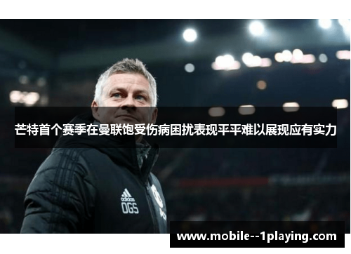 芒特首个赛季在曼联饱受伤病困扰表现平平难以展现应有实力 芒特首个赛季在曼联饱受伤病困扰表现平平难以展现应有实力