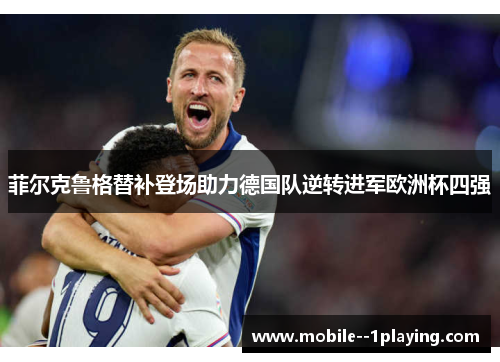 菲尔克鲁格替补登场助力德国队逆转进军欧洲杯四强 菲尔克鲁格替补登场助力德国队逆转进军欧洲杯四强