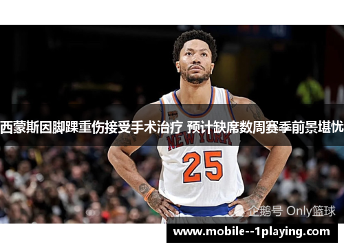 西蒙斯因脚踝重伤接受手术治疗 预计缺席数周赛季前景堪忧 西蒙斯因脚踝重伤接受手术治疗 预计缺席数周赛季前景堪忧