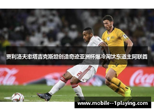 贾利洛夫率塔吉克斯坦创造奇迹亚洲杯爆冷淘汰东道主阿联酋 贾利洛夫率塔吉克斯坦创造奇迹亚洲杯爆冷淘汰东道主阿联酋