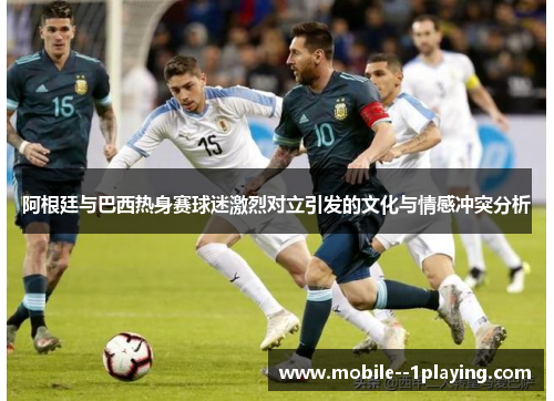 阿根廷与巴西热身赛球迷激烈对立引发的文化与情感冲突分析