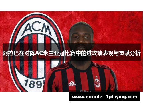 阿拉巴在对阵AC米兰亚冠比赛中的进攻端表现与贡献分析