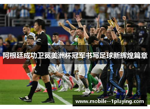 阿根廷成功卫冕美洲杯冠军书写足球新辉煌篇章