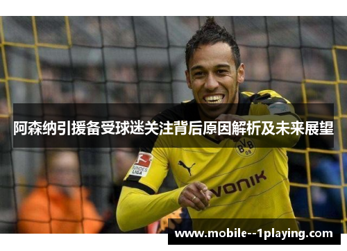 阿森纳引援备受球迷关注背后原因解析及未来展望
