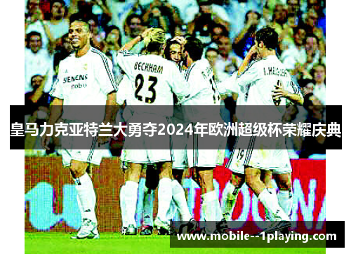 皇马力克亚特兰大勇夺2024年欧洲超级杯荣耀庆典 皇马力克亚特兰大勇夺2024年欧洲超级杯荣耀庆典