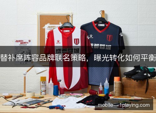 替补席阵容品牌联名策略，曝光转化如何平衡