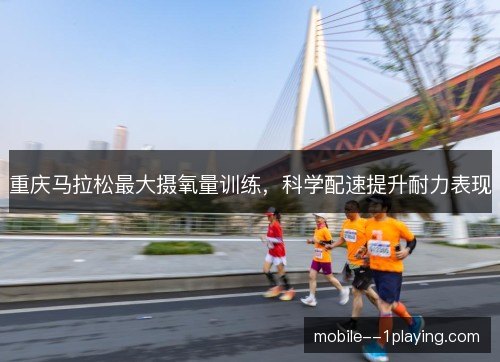重庆马拉松最大摄氧量训练,科学配速提升耐力表现 重庆马拉松最大摄氧量训练,科学配速提升耐力表现