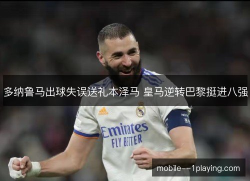 多纳鲁马出球失误送礼本泽马 皇马逆转巴黎挺进八强 多纳鲁马出球失误送礼本泽马 皇马逆转巴黎挺进八强