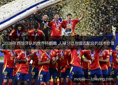 2026年西班牙队的世界杯前瞻 人球分过与墙式配合的战术价值 2026年西班牙队的世界杯前瞻 人球分过与墙式配合的战术价值